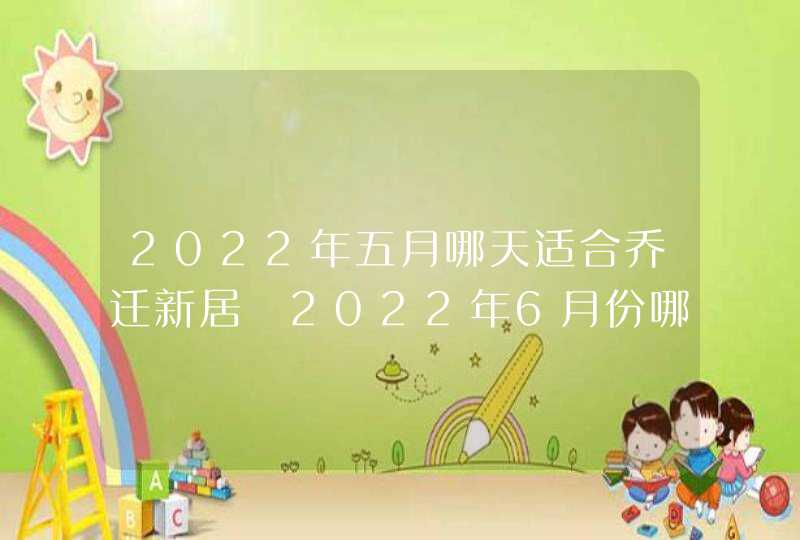 2022年五月哪天适合乔迁新居 2022年6月份哪天适合乔迁